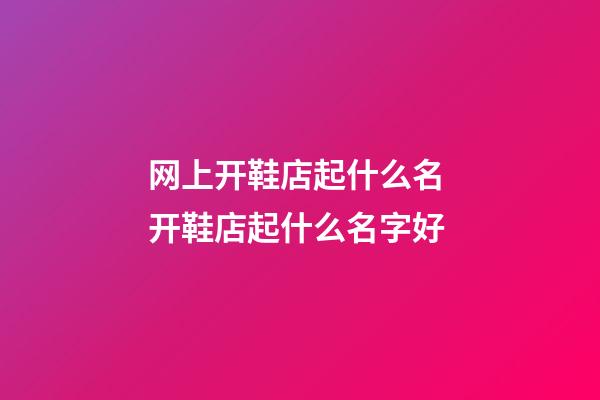 网上开鞋店起什么名 开鞋店起什么名字好